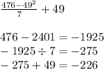 \frac{476- {49}^{2}}{7} + 49 \\ \\ 476- 2401 = - 1925 \\ - 1925 \div 7 = - 275 \\ - 275 + 49 = - 226