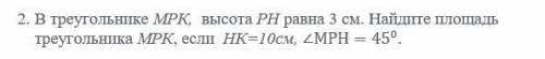 В треугольнике МРК, высота РН равна 3 см. Найдите площадь треугольника МРК, если НК=10см, MP H = 45°