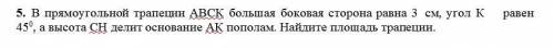 В прямоугольной трапеции АВСК большая боковая сторона равна 3 см, угол К равен 450, а высота СН дели