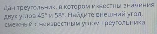 Дан треугольник, в котором известны значения двух углов 45° и 58 Найдите внешний угол,смежный с неиз