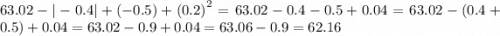 63.02 - | - 0.4| + ( - 0.5) + {(0.2)}^{2} = 63.02 - 0.4 - 0.5 + 0.04 = 63.02 - (0.4 + 0.5) + 0.04 = 63.02 - 0.9 + 0.04 = 63.06 - 0.9 = 62.16