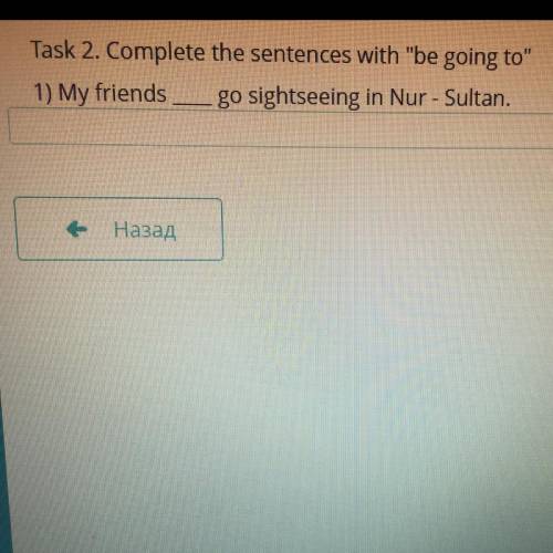 Task 2. Complete the sentences with be going to 1) My friends go sightseeing in Nur - Sultan.