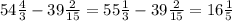 54 \frac{4}{3} - 39 \frac{2}{15} = 55 \frac{1}{3} - 39 \frac{2}{15} = 16 \frac{1}{5}