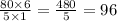 \frac{80 \times 6}{5 \times 1} = \frac{480}{5} = 96