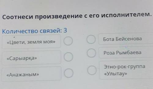 Соотнеси произведение с его исполнителем. Количество связей: 3«Цвети, земля моя»ОБота БейсеноваОРоза