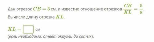 Дан отрезок CB= 3 см, и известно отношение отрезков CBKL=58. Вычисли длину отрезка KL.