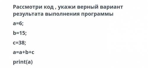 Рассмотри код, укажи верный вариант результата выполнения программыa=6;b=15;c=38;a=a+b+cprint(a)​