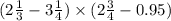 (2 \frac{1}{3} - 3 \frac{1}{4} ) \times (2 \frac{3}{4} - 0.95)