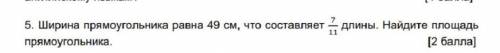 Ширина прямоугольника равна 49 что составляет, 7/11 длины. Найдите площадь прямоугольника ​