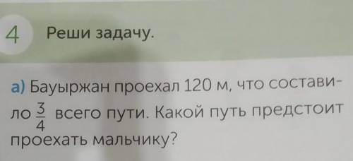 4 Реши задачу Бауыржан проехал 120 м что составило 3/4 всего пути.Какой путь предстоит проехать маль