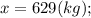 x=629 (kg);