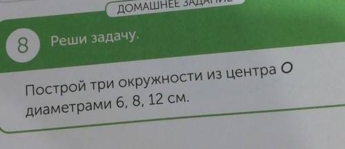 ДОМАШЕ8Реши задачу.Построй три окружности из центра Одиаметрами 6, 8, 12 см.148​