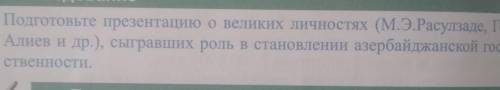 Подготовьте презентацию о великих личностях (М.Э.Расулзаде, Гейдар Алиев и др.), сыгравших роль в ст