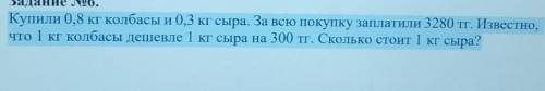 Купили 0,8 кг колбасы и 0,3 кг сыра. За всю покупку заплатили 3280 тг. Известно, что 1 кг колбасы де