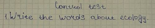 по быстрее у меня контрольная write the words about ecology. как делать? по быстрее у меня контрольн