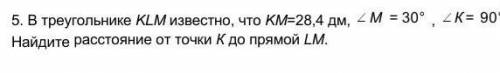 В треугольнике KLM известно, что KM=28,4 дм, М = 30° , К= 90° . Найдите расстояние от точки К до пря