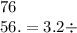 76 \\ 56. = 3.2 \div