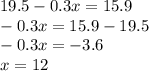 19.5 - 0.3x = 15.9 \\ - 0.3x = 15.9 - 19.5 \\ - 0.3x = - 3.6 \\ x = 12