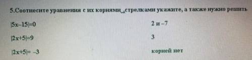 5.Соотне сите уравнения с ш корнями стрелками укажите, а также нужно решить |5x-15|=0|2x+5|=9|2x+5|=