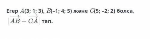 У МЕНЯ СОЧ АЛГЕБРА Если A (3; 1; 3), B (-1; 4; 5) и C45; -2; 2) если | AB + CA | найти.​