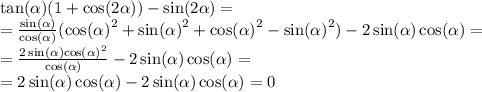 \tan( \alpha ) (1 + \cos(2 \alpha ) ) - \sin(2 \alpha ) = \\ = \frac{ \sin( \alpha ) }{ \cos( \alpha ) } ( { \cos( \alpha ) }^{2} + { \sin( \alpha ) }^{2} + { \cos( \alpha ) }^{2} - { \sin( \alpha ) }^{2} ) - 2 \sin( \alpha ) \cos( \alpha ) = \\ = \frac{2 \sin( \alpha ) { \cos( \alpha ) }^{2} }{ \cos( \alpha ) } - 2 \sin( \alpha ) \cos( \alpha ) = \\ = 2 \sin( \alpha ) \cos( \alpha ) - 2 \sin( \alpha ) \cos( \alpha ) = 0