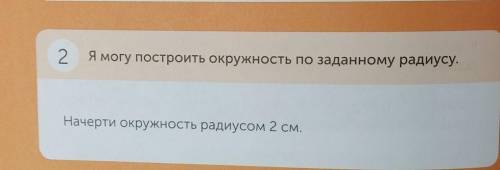 2.Я могу построить окружность по заданному радиусу.Начерти окружность радиусом 2 см.​