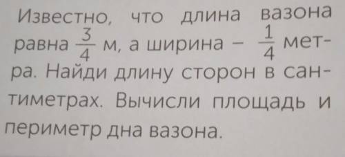 Реши задачу. Известно, что длина вазонаравна 3/4 м, а ширина 1/4метра. Найди длину сторон в сантимет