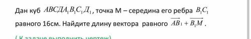 Дан куб АВСДА1В1С1Д1, точка М – середина его ребра В1С1равного 16см. Найдите длину вектора равного А