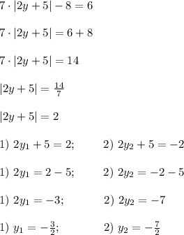 7\cdot |2y+5|-8=6 \\ \\ 7\cdot |2y+5|=6+8 \\ \\ 7\cdot |2y+5|=14 \\ \\ |2y+5|=\frac{14}{7} \\ \\ |2y+5|=2 \\ \\ 1) \ 2y_1+5=2; \ \ \ \ \ \ \ 2) \ 2y_2+5=-2 \\ \\ 1) \ 2y_1=2-5; \ \ \ \ \ \ \ 2) \ 2y_2=-2-5 \\ \\ 1) \ 2y_1=-3; \ \ \ \ \ \ \ \ \ \ 2) \ 2y_2=-7 \\ \\ 1) \ y_1=-\frac{3}{2}; \ \ \ \ \ \ \ \ \ \ \ 2) \ y_2=-\frac{7}{2}