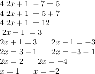 4 |2x + 1| - 7 = 5 \\ 4 |2x + 1| = 5 + 7 \\ 4 |2x + 1| = 12 \\ |2x + 1| = 3 \\ 2x + 1 = 3 \: \: \: \: \: \: \: \: 2x + 1 = - 3 \\ 2x = 3 - 1\: \: \: \: \: \: \: \: 2x = - 3 - 1 \\ 2x = 2\: \: \: \: \: \: \: \: 2x = - 4 \\ x = 1\: \: \: \: \: \: \: \: x = - 2