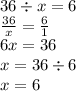 36 \div x = 6 \\ \frac{36}{x} = \frac{6}{1} \\ 6x = 36 \\ x = 36 \div 6 \\ x = 6