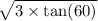 \sqrt{3 \times \tan(60 \\) }