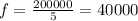 f = \frac{200000}{5} = 40000