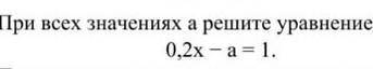 При всех значениах а решите уравнение 0,2х-а=1​