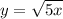 y = \sqrt{5x}