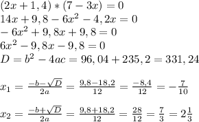 (2x+1,4)*(7-3x)=0\\14x+9,8-6x^2-4,2x=0\\-6x^2+9,8x+9,8=0\\6x^2-9,8x-9,8=0\\D=b^2-4ac=96,04+235,2=331,24\\\\x_{1}=\frac{-b-\sqrt{D} }{2a}=\frac{9,8-18,2}{12} = \frac{-8,4}{12} =-\frac{7}{10} \\\\x_2 = \frac{-b+\sqrt{D} }{2a}=\frac{9,8+18,2}{12} =\frac{28}{12} =\frac{7}{3}=2\frac{1}{3}