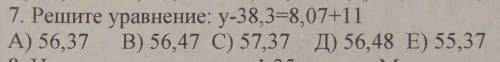 7. Решите уравнение: у-38,3=8,07+11 А) 56,37 В) 56,47 C) 57,37 Д) 56,48 E) 55,37 ​