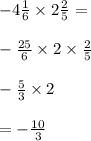 - 4 \frac{1}{6} \times 2 \frac{2}{5} = \\ \\ - \frac{25}{6} \times 2 \times \frac{2}{5} \\ \\ - \frac{5}{3} \times 2 \\ \\ = - \frac{10}{3}