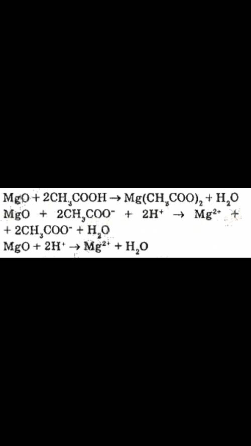 MgO+2CH3COOH=Mg(CH3COOH)2+H2O MgO+2CH3COO- +2H+ = Mg2+ +2CH3COO- + H2OMgO+2H+ = Mg2+ + H2Oкак это на