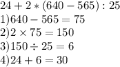 24+2*(640-565):25 \\ 1)640 - 565 = 75 \\ 2) 2 \times 75 = 150 \\ 3)150 \div 25 = 6 \\ 4)24 + 6 = 30