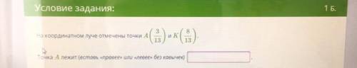 На координатном луче отмечены точки А(3/13) и К(8/13) Точка А лежит «правее» или «левее»