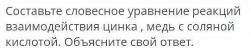 Составьте словесное уравнение реакций взаимодействия цинка, медь с соляной кислотой. Обьясните свой