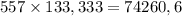 557\times133,333=74260,6