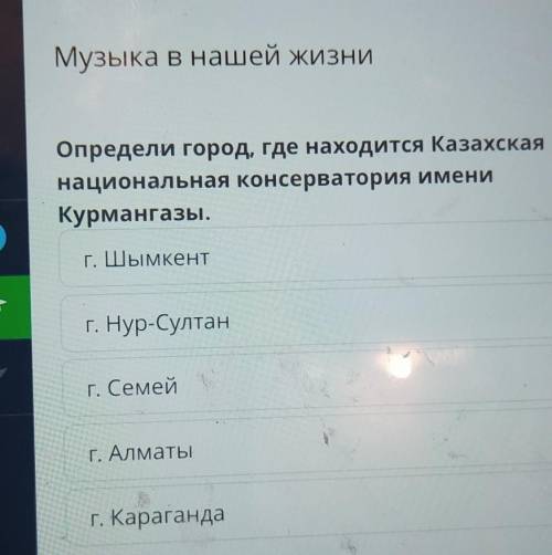 С Музыка в нашей жизниОпредели город, где находится Казахскаянациональная консерватория имениКурманг