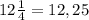 12\frac{1}{4} =12,25