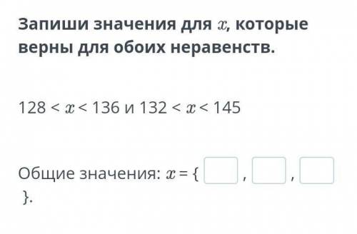 Запиши значения для x, которые верны для обоих неравенств. 128 < x < 136 и 132 < x < 145