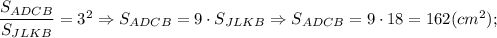 \dfrac{S_{ADCB}}{S_{JLKB}}=3^{2} \Rightarrow S_{ADCB}=9 \cdot S_{JLKB} \Rightarrow S_{ADCB}=9 \cdot 18=162 (cm^{2});