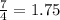 \frac{7}{4 } = 1.75