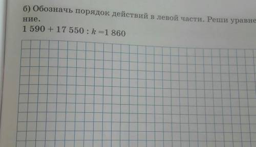 Б) Обозначь порядок действий в левой части. Реши уравне-Ние.1 590 + 17 550 : k=1860​