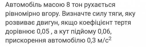 Автомобіль масою 8 тон рухається рівномірно вгору. Визначте силу тяги, яку розвиває двигун..​